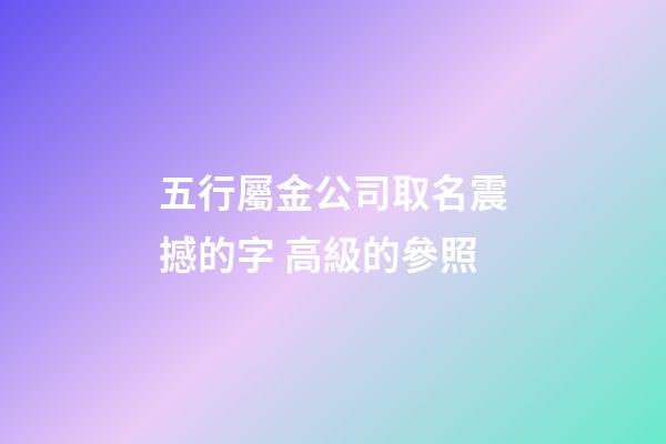 五行屬金公司取名震撼的字 高級的參照-第1張-公司起名-玄機派